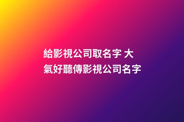 給影視公司取名字 大氣好聽傳影視公司名字-第1張-公司起名-玄機派